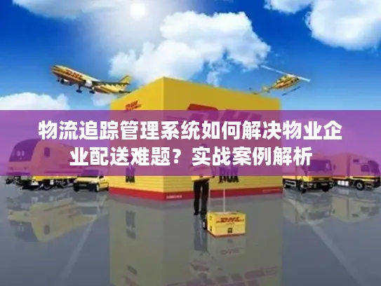 物流追踪管理系统如何解决物业企业配送难题？实战案例解析