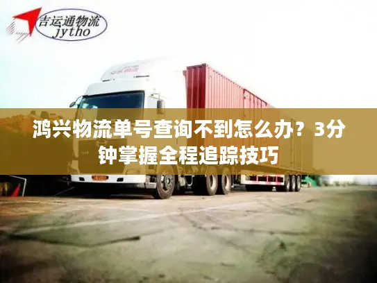 鸿兴物流单号查询不到怎么办？3分钟掌握全程追踪技巧