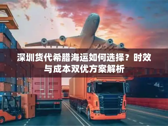 深圳货代希腊海运如何选择？时效与成本双优方案解析