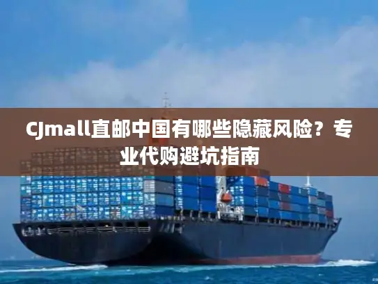 CJmall直邮中国有哪些隐藏风险？专业代购避坑指南