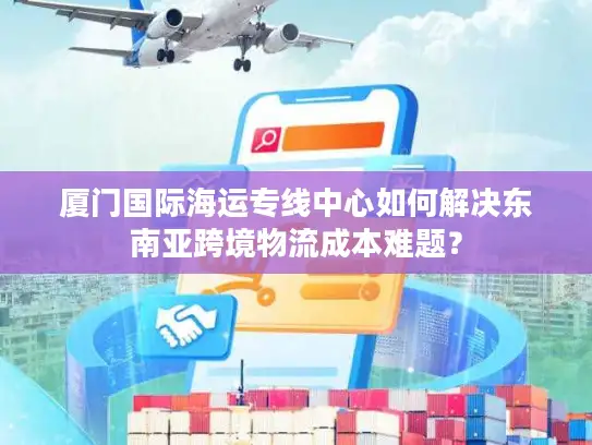 厦门国际海运专线中心如何解决东南亚跨境物流成本难题？