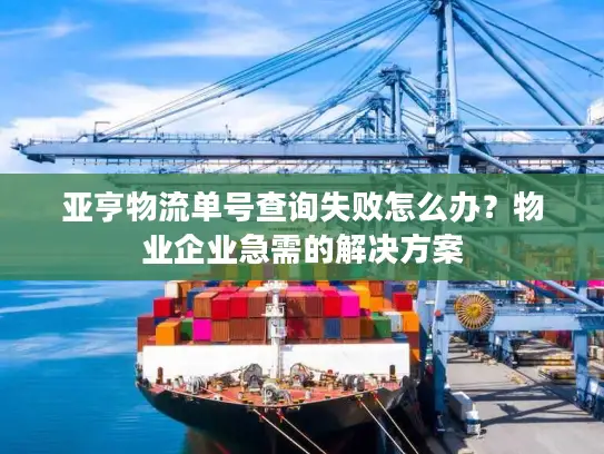 亚亨物流单号查询失败怎么办？物业企业急需的解决方案