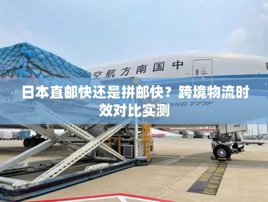 日本直邮快还是拼邮快？跨境物流时效对比实测