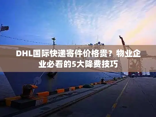 DHL国际快递寄件价格贵？物业企业必看的5大降费技巧