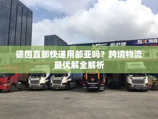 德国直邮快递用邮亚吗？跨境物流最优解全解析