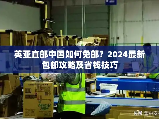 英亚直邮中国如何免邮？2024最新包邮攻略及省钱技巧