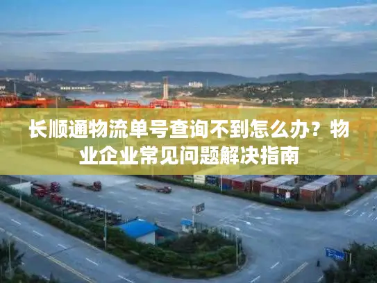长顺通物流单号查询不到怎么办？物业企业常见问题解决指南