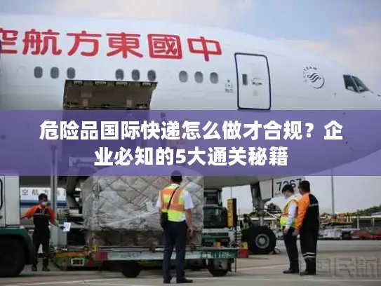 危险品国际快递怎么做才合规？企业必知的5大通关秘籍