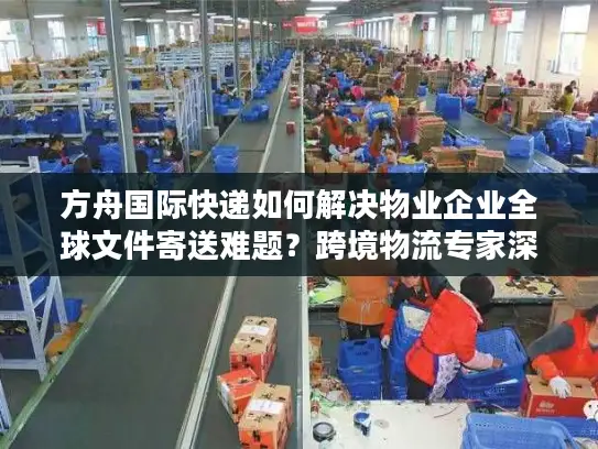 方舟国际快递如何解决物业企业全球文件寄送难题？跨境物流专家深度解读