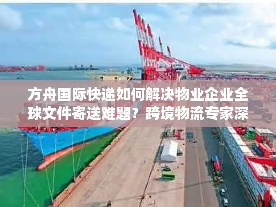 方舟国际快递如何解决物业企业全球文件寄送难题？跨境物流专家深度解读