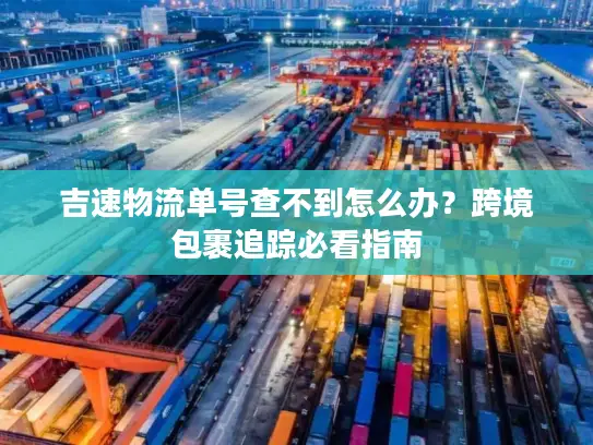 吉速物流单号查不到怎么办？跨境包裹追踪必看指南