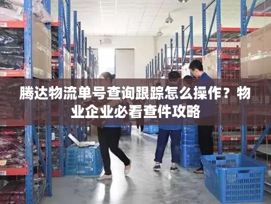 腾达物流单号查询跟踪怎么操作？物业企业必看查件攻略