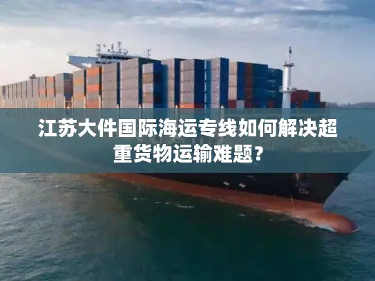 江苏大件国际海运专线如何解决超重货物运输难题？