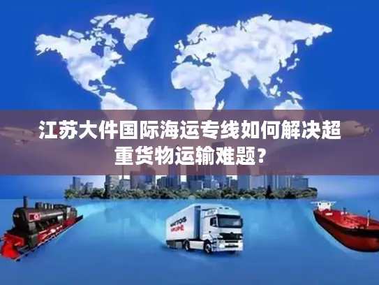 江苏大件国际海运专线如何解决超重货物运输难题？