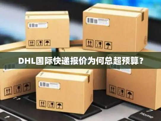 DHL国际快递报价为何总超预算？
