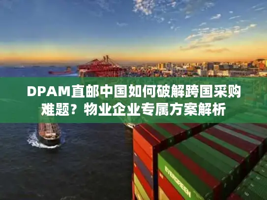 DPAM直邮中国如何破解跨国采购难题？物业企业专属方案解析