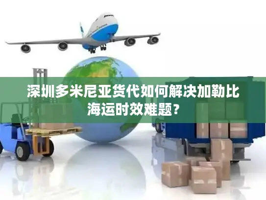 深圳多米尼亚货代如何解决加勒比海运时效难题？