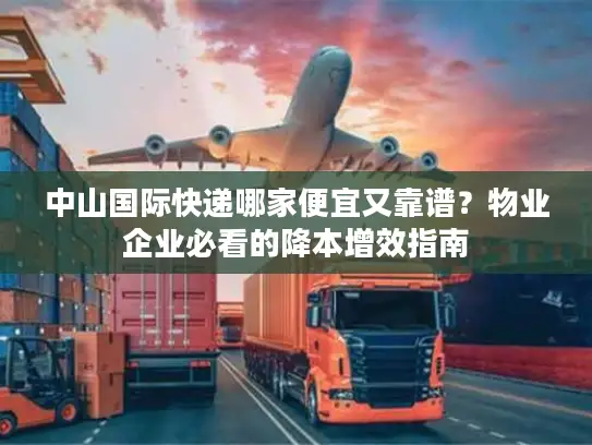 中山国际快递哪家便宜又靠谱？物业企业必看的降本增效指南