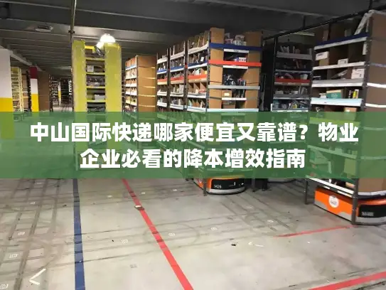 中山国际快递哪家便宜又靠谱？物业企业必看的降本增效指南