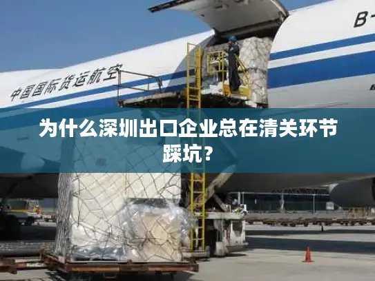 为什么深圳出口企业总在清关环节踩坑？