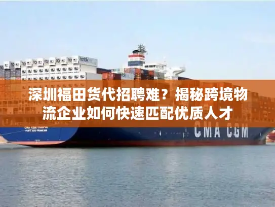 深圳福田货代招聘难？揭秘跨境物流企业如何快速匹配优质人才
