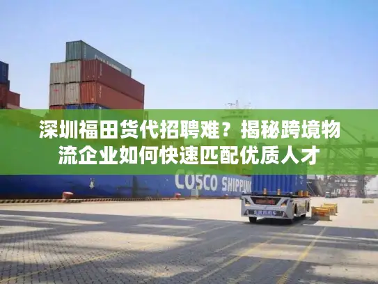 深圳福田货代招聘难？揭秘跨境物流企业如何快速匹配优质人才