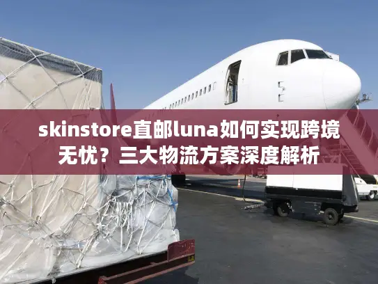 skinstore直邮luna如何实现跨境无忧？三大物流方案深度解析