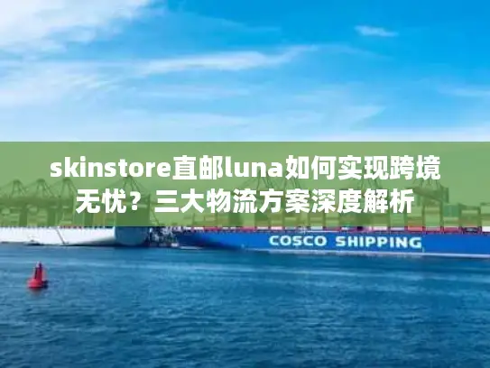 skinstore直邮luna如何实现跨境无忧？三大物流方案深度解析
