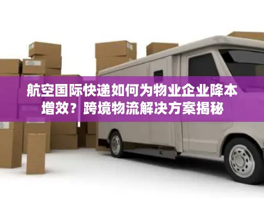航空国际快递如何为物业企业降本增效？跨境物流解决方案揭秘
