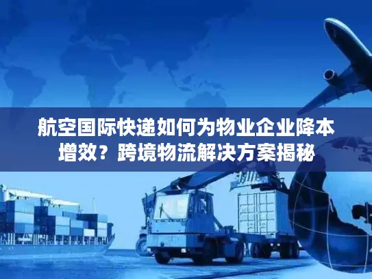航空国际快递如何为物业企业降本增效？跨境物流解决方案揭秘