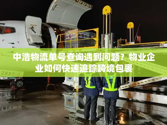 中浩物流单号查询遇到问题？物业企业如何快速追踪跨境包裹
