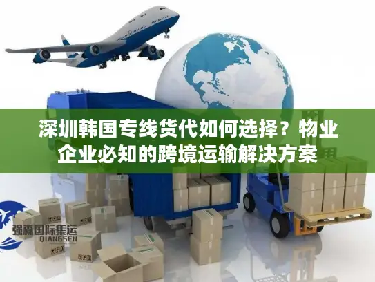 深圳韩国专线货代如何选择？物业企业必知的跨境运输解决方案