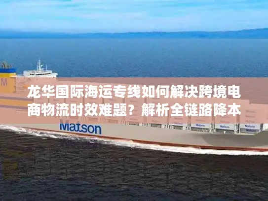 龙华国际海运专线如何解决跨境电商物流时效难题？解析全链路降本方案