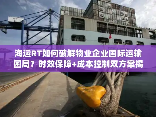 海运RT如何破解物业企业国际运输困局？时效保障+成本控制双方案揭秘