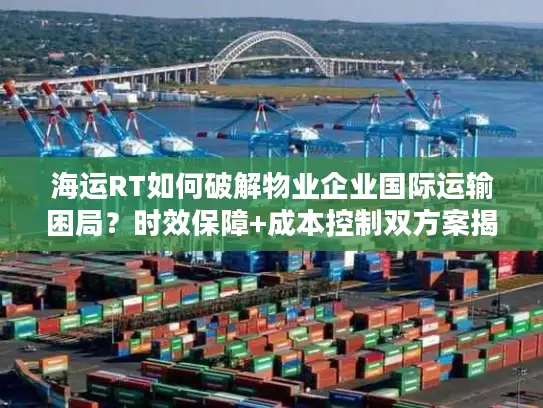 海运RT如何破解物业企业国际运输困局？时效保障+成本控制双方案揭秘