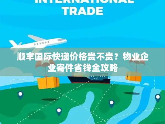 顺丰国际快递价格贵不贵？物业企业寄件省钱全攻略