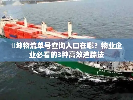 徳坤物流单号查询入口在哪？物业企业必看的3种高效追踪法