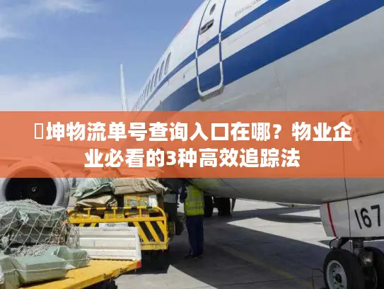 徳坤物流单号查询入口在哪？物业企业必看的3种高效追踪法