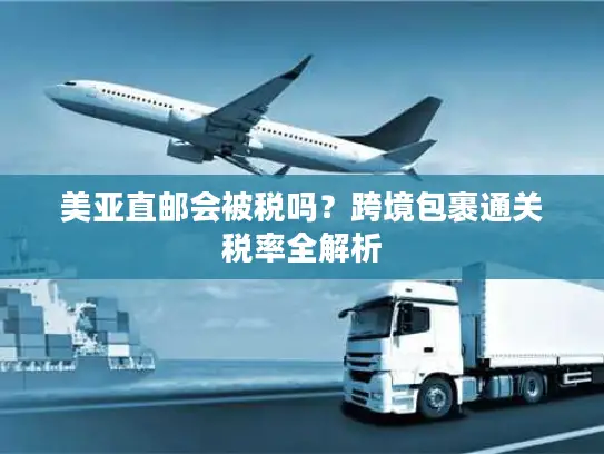 美亚直邮会被税吗？跨境包裹通关税率全解析