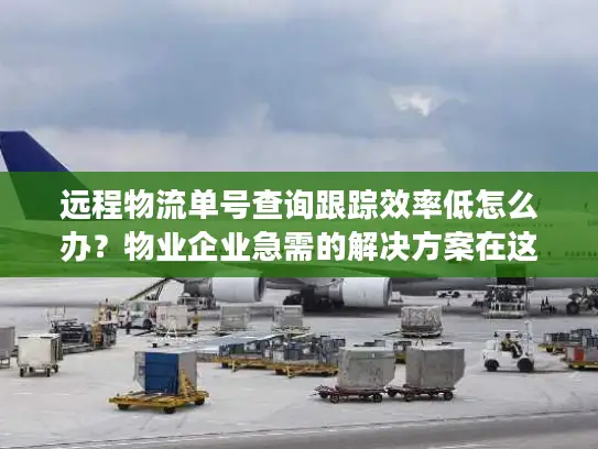 远程物流单号查询跟踪效率低怎么办？物业企业急需的解决方案在这里