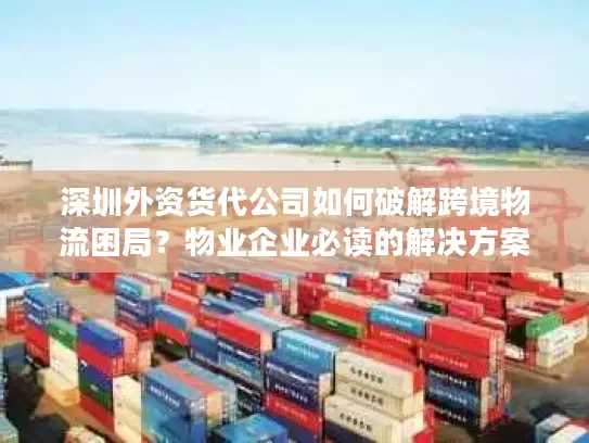 深圳外资货代公司如何破解跨境物流困局？物业企业必读的解决方案
