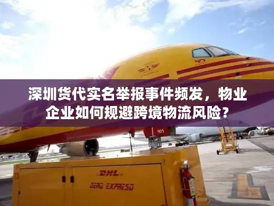 深圳货代实名举报事件频发，物业企业如何规避跨境物流风险？