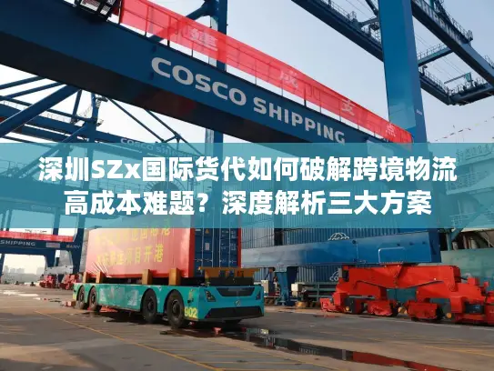 深圳SZx国际货代如何破解跨境物流高成本难题？深度解析三大方案