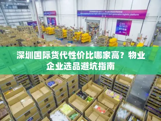 深圳国际货代性价比哪家高？物业企业选品避坑指南