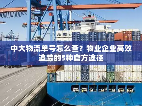 中大物流单号怎么查？物业企业高效追踪的5种官方途径