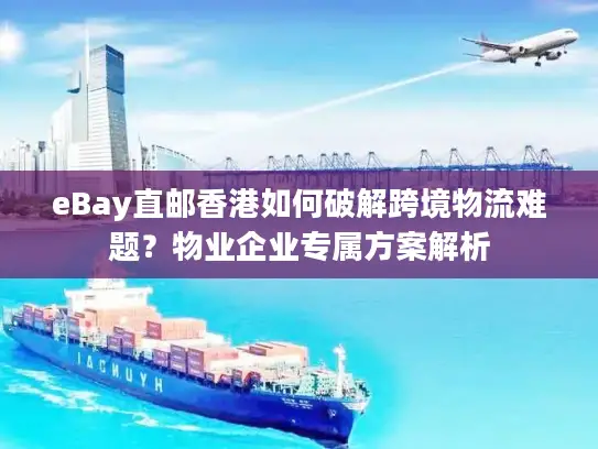 eBay直邮香港如何破解跨境物流难题？物业企业专属方案解析