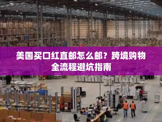 美国买口红直邮怎么邮？跨境购物全流程避坑指南