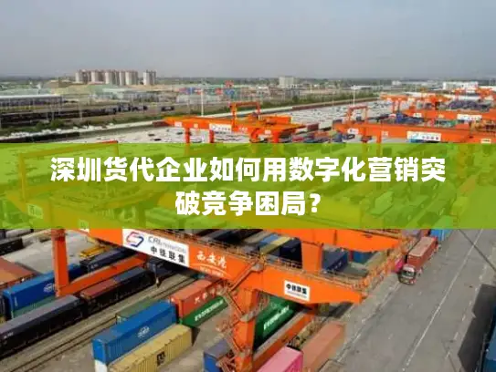 深圳货代企业如何用数字化营销突破竞争困局？