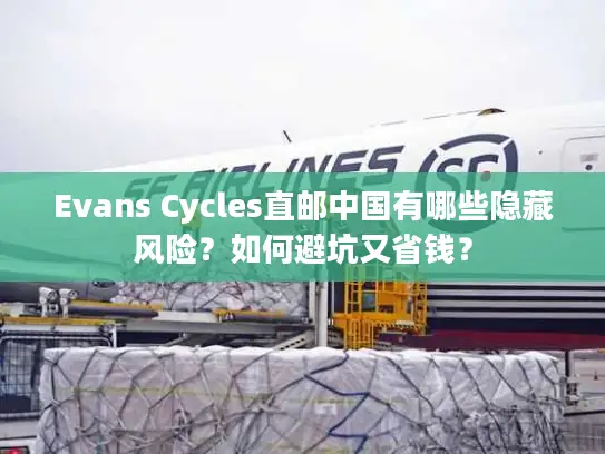 Evans Cycles直邮中国有哪些隐藏风险？如何避坑又省钱？