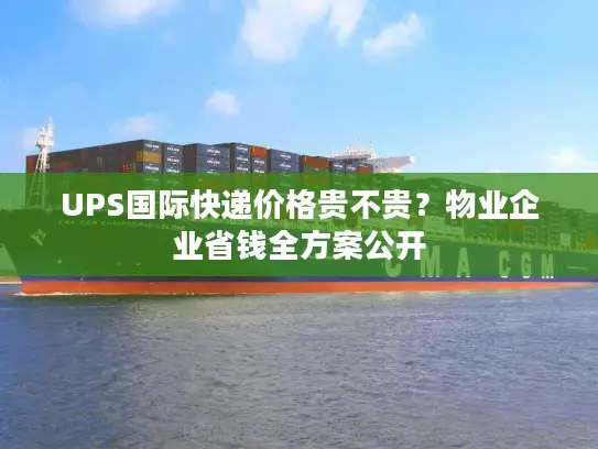 UPS国际快递价格贵不贵？物业企业省钱全方案公开